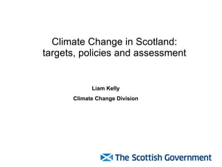 Climate Change in Scotland: targets, policies and assessment Liam Kelly Climate Change Division 