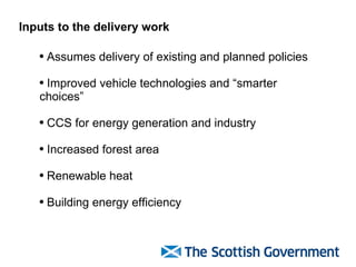 Assumes delivery of existing and planned policies Improved vehicle technologies and “smarter choices” CCS for energy generation and industry Increased forest area Renewable heat Building energy efficiency Inputs to the delivery work 