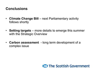 Conclusions Climate Change Bill  – next Parliamentary activity follows shortly Setting targets  – more details to emerge this summer with the Strategic Overview Carbon assessment  - long term development of a complex issue 