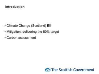 Introduction Climate Change (Scotland) Bill Mitigation: delivering the 80% target Carbon assessment 
