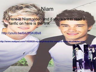 Niam
● Here is Niam video and if you want to read a
fanfic on here is the link
http://youtu.be/6A2ffSKdBs8
http://www.wattpad.com/11628820-my-boyfriend-the-vampire-niam-au-chapter-one
 