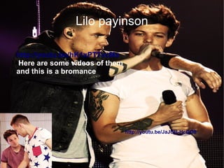 Lilo payinson
http://youtu.be/hK1xPT7vcMs
Here are some videos of them
and this is a bromance
http://youtu.be/JaJCB-HcGO8
 