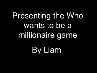 Presenting the Who
   wants to be a
 millionaire game
     By Liam
 