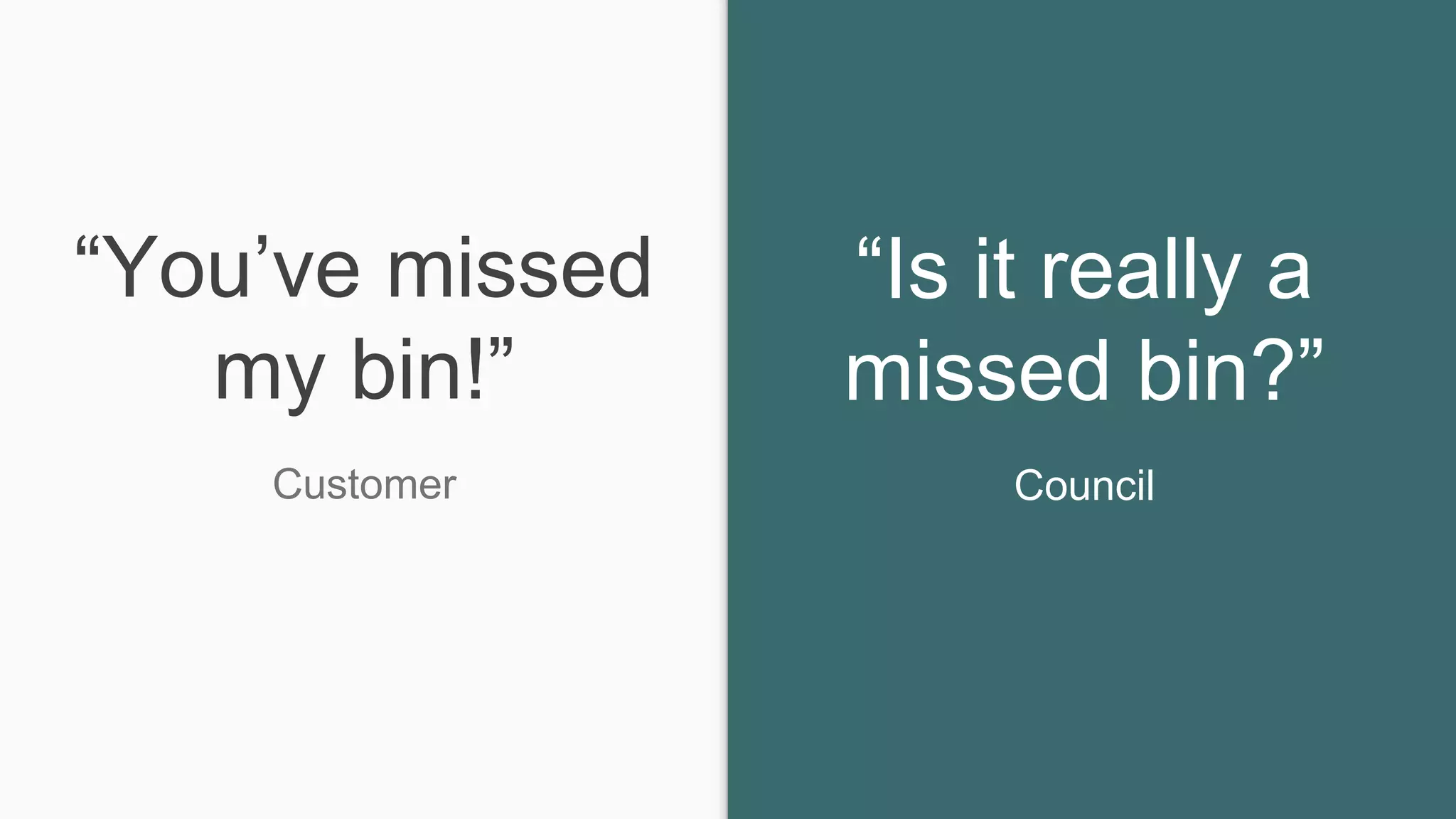 “You’ve missed
my bin!”
Customer
“Is it really a
missed bin?”
Council