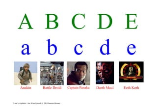 A B C D E
     a b c d e
        Anakin                     Battle Droid             Captain Panaka   Darth Maul   Eeth Koth



Liam’s Alphabet - Star Wars Episode 1: The Phantom Menace
 
