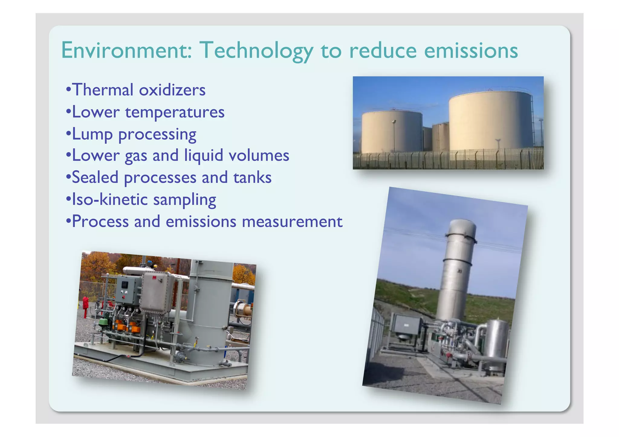 Environment: Technology to reduce emissions
• Thermal oxidizers
• Lower temperatures
• Lump processing
• Lower gas and liquid volumes
• Sealed processes and tanks
• Iso-kinetic sampling
• Process and emissions measurement
 