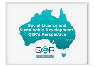 Social Licence and
Sustainable Development:
    QER’s Perspective
                   28 June 2011
 