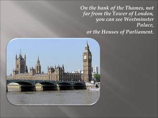 On the bank of the Thames, not
far from the Tower of London,
you can see Westminster
Palace,
or the Houses of Parliament.
 