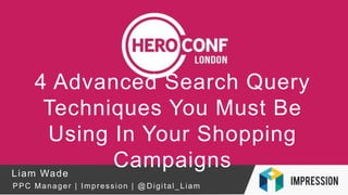 4 Advanced Search Query
Techniques You Must Be
Using In Your Shopping
CampaignsLiam Wade
PPC Manager | Impression | @ Digital_Liam
 