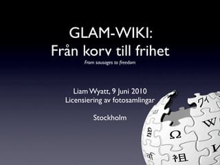 GLAM-WIKI:
Från korv till frihet
        From sausages to freedom




     Liam Wyatt, 9 Juni 2010
  Licensiering av fotosamlingar

            Stockholm
 