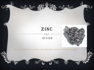 ZINC
                                 By Liam


http://your-doctor.com/patient_info/alternative_remedies/herbals/zinc.html
 