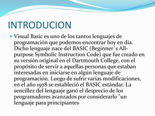 INTRODUCION
 Visual Basic es uno de los tantos lenguajes de
programación que podemos encontrar hoy en día.
Dicho lenguaje...