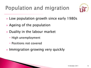    Low population growth since early 1980s
   Ageing of the population
   Duality in the labour market
    • High unemployment
    • Positions not covered

   Immigration growing very quickly



                                       10 October 2011   12
 