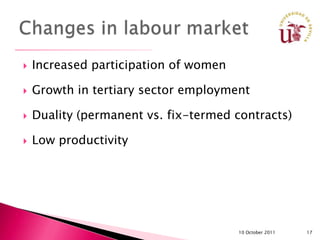    Increased participation of women

   Growth in tertiary sector employment

   Duality (permanent vs. fix-termed contracts)

   Low productivity




                                       10 October 2011   17
 