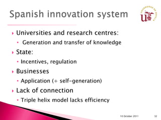    Universities and research centres:
    • Generation and transfer of knowledge
   State:
    • Incentives, regulation
   Businesses
    • Application (+ self-generation)
   Lack of connection
    • Triple helix model lacks efficiency

                                            10 October 2011   32
 