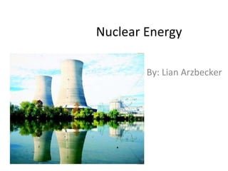 Nuclear Energy  By: Lian Arzbecker 