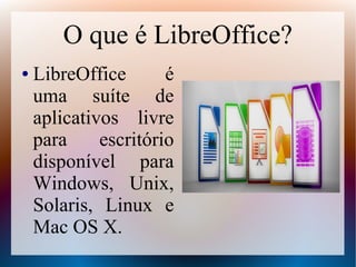 O que é LibreOffice?
● LibreOffice é
uma suíte de
aplicativos livre
para escritório
disponível para
Windows, Unix,
Solaris, Linux e
Mac OS X.
 