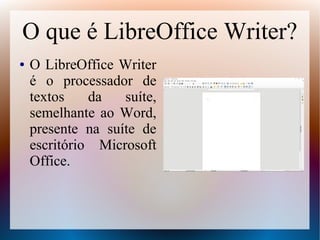 O que é LibreOffice Writer?
● O LibreOffice Writer
é o processador de
textos da suíte,
semelhante ao Word,
presente na suíte de
escritório Microsoft
Office.
 