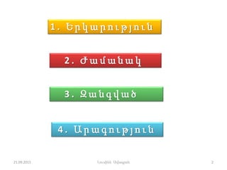 1 . Ե ր կ ա ր ո ւ թ յ ո ւ ն
2 . Ժ ա մ ա ն ա կ
3 . Զ ա ն գ վ ա ծ
4 . Ա ր ա գ ո ւ թ յ ո ւ ն
21.09.2015 2Լուսինե Ավագյան
 