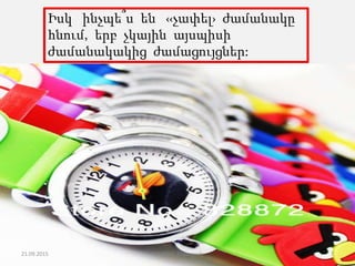 Իսկ ինչպե՞ս են ‹‹չափել› ժամանակը
հնում, երբ չկային այսպիսի
ժամանակակից ժամացույցներ:
21.09.2015 7Լուսինե Ավագյան
 