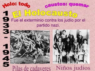 Fue el exterminio contra los judío por el partido nazi. Holo: todo caustos: quemar 1933- 1945 El Holocausto Niños judios Pilas de cadaveres 
