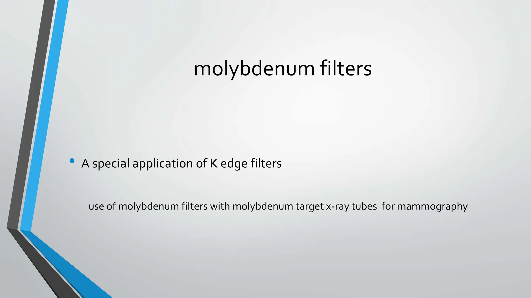 molybdenum filters
• A special application of K edge filters
use of molybdenum filters with molybdenum target x-ray tubes for mammography
 