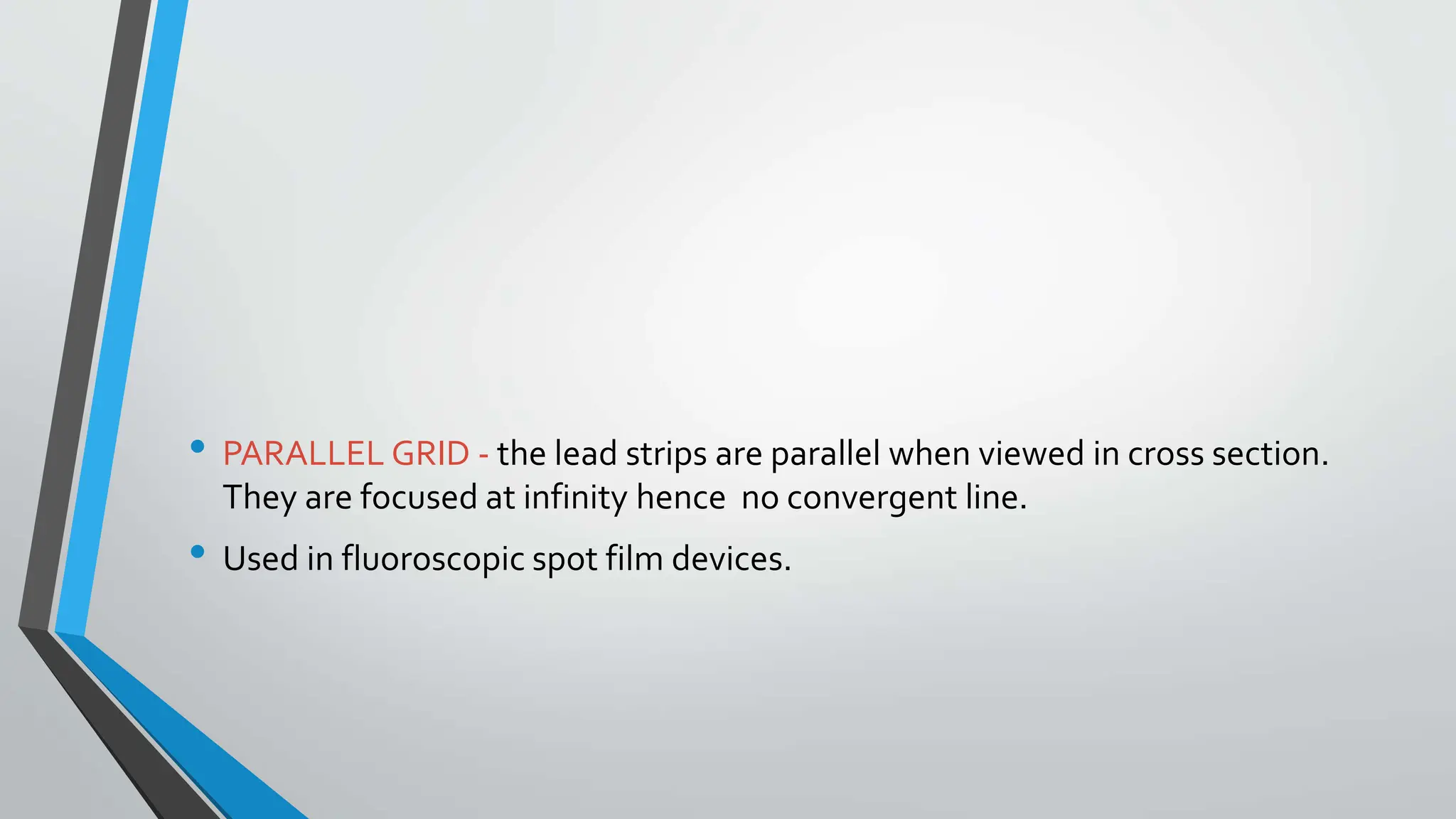 • PARALLEL GRID - the lead strips are parallel when viewed in cross section.
They are focused at infinity hence no convergent line.
• Used in fluoroscopic spot film devices.
 