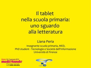 Il tablet
     nella scuola primaria:
         uno sguardo
        alla letteratura
                  Liana Peria
         Insegnante scuola primaria, MED,
PhD student - Tecnologie e Società dell'Informazione
                Università di Firenze
 