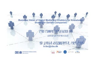 Business Value of Social Media and Enablers for Knowledge
Sharing in Danish Companies
CBS Competitiveness Day
10th of SEPTEMBER 2015
By Liana Razmerita, IBC, CBS
lr.ibc@cbs.dk
 