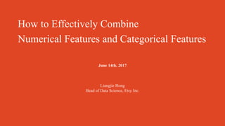How to Effectively Combine
Numerical Features and Categorical Features
June 14th, 2017
Liangjie Hong
Head of Data Science, Etsy Inc.
 