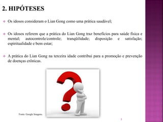  Os idosos consideram o Lian Gong como uma prática saudável;
 Os idosos referem que a prática do Lian Gong traz benefícios para saúde física e
mental; autocontrole/controle; tranqüilidade; disposição e satisfação;
espiritualidade e bem estar;
 A prática do Lian Gong na terceira idade contribui para a promoção e prevenção
de doenças crônicas.
3
Fonte: Google Imagens.
 