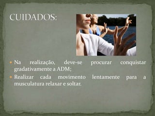  Na realização, deve-se procurar conquistar
gradativamente a ADM;
 Realizar cada movimento lentamente para a
musculatura relaxar e soltar.
 