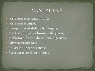  Fortalecer o sistema imune;
 Fortalecer o corpo;
 Recuperar a vitalidade fisiológica;
 Manter a função pulmonar adequada;
 Melhorar a função do sistema digestivo;
 Ativar a circulação;
 Prevenir dores e doenças;
 Retardar o envelhecimento.
 