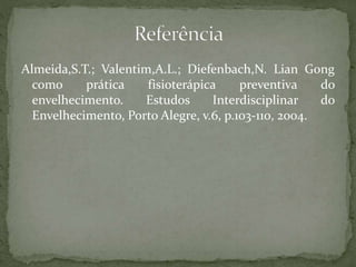 Almeida,S.T.; Valentim,A.L.; Diefenbach,N. Lian Gong
como prática fisioterápica preventiva do
envelhecimento. Estudos Interdisciplinar do
Envelhecimento, Porto Alegre, v.6, p.103-110, 2004.
 