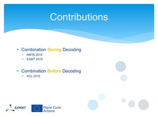 Combination During Decoding
 AMTA 2014
 EAMT 2016
 Combination Before Decoding
 ACL 2016
Contributions
 