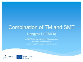 Combination of TM and SMT
Liangyou Li (ESR 8)
ADAPT Centre, School of Computing
Dublin City University
liangyouli@computing.dcu.ie
 