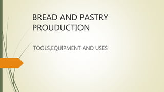 BREAD AND PASTRY
PROUDUCTION
TOOLS,EQUIPMENT AND USES
 
