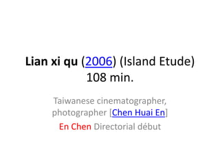 Lian xi qu (2006) (Island Etude)
            108 min.
     Taiwanese cinematographer,
     photographer [Chen Huai En]
      En Chen Directorial début
 