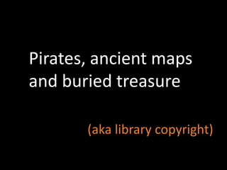 Pirates, ancient maps
and buried treasure
(aka library copyright)
 