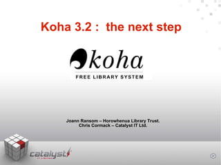 Koha 3.2 :  the next step Joann Ransom – Horowhenua Library Trust. Chris Cormack – Catalyst IT Ltd. 