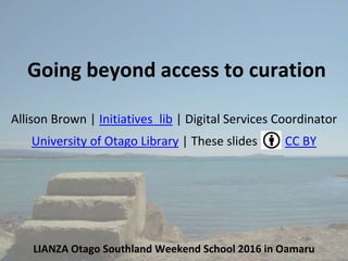 Going beyond access to curation
Allison Brown | Initiatives_lib | Digital Services Coordinator
University of Otago Library | These slides CC BY
LIANZA Otago Southland Weekend School 2016 in Oamaru
 