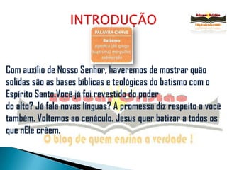 INTRODUÇÃOCom auxílio de Nosso Senhor, haveremos de mostrar quão solidas são as bases bíblicas e teológicas do batismo com o Espírito Santo.Você já foi revestido do poderdo alto? Já fala novas línguas? A promessa diz respeito a você também. Voltemos ao cenáculo. Jesus quer batizar a todos os que nEle crêem. 