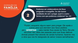 Podemos ser colaboradores de Deus
pregando o evangelho. Se não temos
condições de sair e pregar, qual é a outra
forma com que podemos colaborar? (p. 11)
2
“Porém, enquanto alguns saem para pregar, Ele apela a
outros para que atendam aos Seus pedidos
por____________, para manter Sua causa na Terra. Ele pôs
recursos nas mãos das pessoas para que Suas dádivas
divinas possam fluir através de canais humanos, fazendo nós
a obra que nos foi designada de salvar nossos semelhantes.”
OFERTAS
 