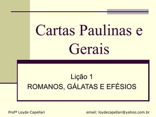 Cartas Paulinas e
                    Gerais
                    Lição 1
          ROMANOS, GÁLATAS E EFÉSIOS


Profª Loyde Capellari   email: loydecapellari@yahoo.com.br
 