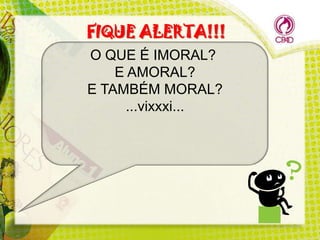 FIQUE ALERTA!!!
O QUE É IMORAL?
E AMORAL?
E TAMBÉM MORAL?
...vixxxi...

 
