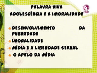 PALAVRA VIVA
ADOLESCÊNCIA E A IMORALIDADE
 DESENVOLVIMENTO

PUBERDADE
 IMORALIDADE
 MÍDIA E A LIBERDADE SEXUAL
 O APELO DA MÍDIA

DA

 
