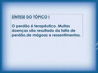 SÍNTESE DO TÓPICO I
O perdão é terapêutico. Muitas
doenças são resultado da falta de
perdão,de mágoas e ressentimentos.
 