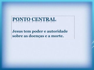 PONTO CENTRAL
Jesus tem poder e autoridade
sobre as doenças e a morte.
 