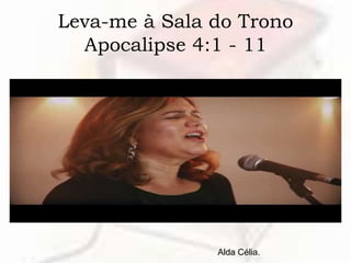 Leva-me à Sala do Trono
Apocalipse 4:1 - 11
Alda Célia.
 