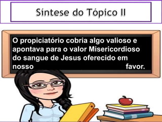 O propiciatório cobria algo valioso e
apontava para o valor Misericordioso
do sangue de Jesus oferecido em
nosso favor.
 